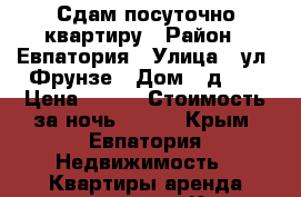 Сдам посуточно квартиру › Район ­ Евпатория › Улица ­ ул. Фрунзе › Дом ­ д.63 › Цена ­ 800 › Стоимость за ночь ­ 800 - Крым, Евпатория Недвижимость » Квартиры аренда посуточно   . Крым,Евпатория